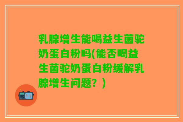 乳腺增生能喝益生菌驼奶蛋白粉吗(能否喝益生菌驼奶蛋白粉缓解乳腺增生问题？)