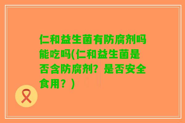 仁和益生菌有防腐剂吗能吃吗(仁和益生菌是否含防腐剂？是否安全食用？)