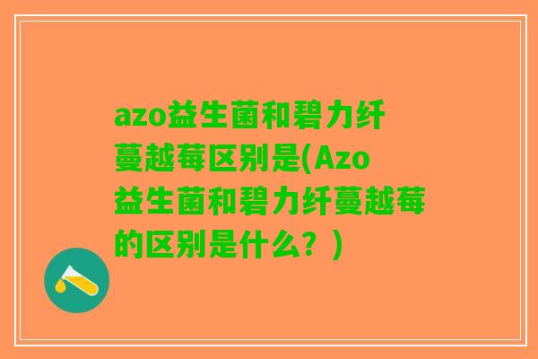 azo益生菌和碧力纤蔓越莓区别是(Azo益生菌和碧力纤蔓越莓的区别是什么？)