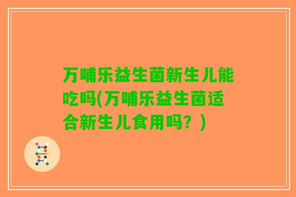 万哺乐益生菌新生儿能吃吗(万哺乐益生菌适合新生儿食用吗？)