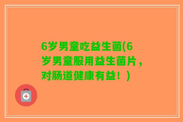 6岁男童吃益生菌(6岁男童服用益生菌片，对肠道健康有益！)