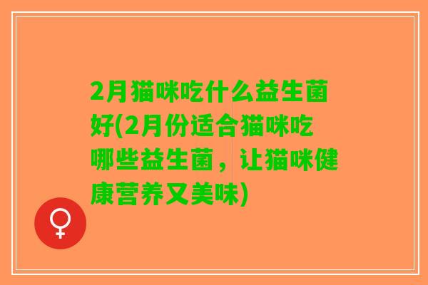 2月猫咪吃什么益生菌好(2月份适合猫咪吃哪些益生菌，让猫咪健康营养又美味)