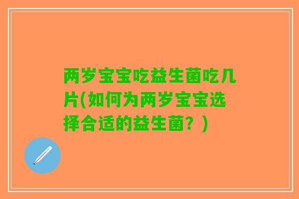 两岁宝宝吃益生菌吃几片(如何为两岁宝宝选择合适的益生菌？)