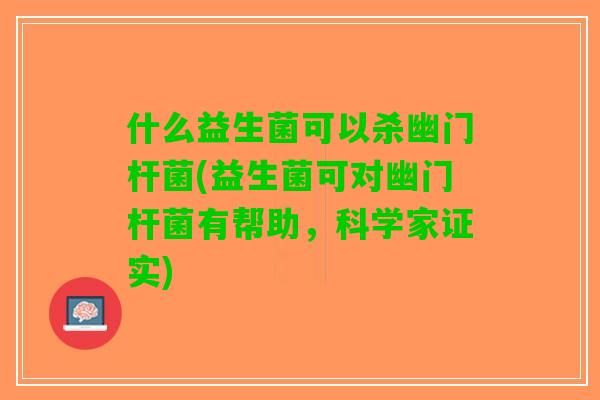 什么益生菌可以杀幽门杆菌(益生菌可对幽门杆菌有帮助，科学家证实)