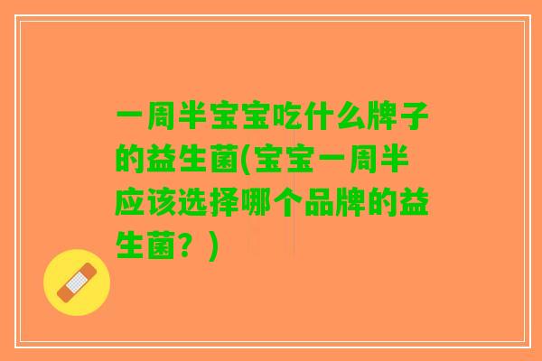 一周半宝宝吃什么牌子的益生菌(宝宝一周半应该选择哪个品牌的益生菌？)