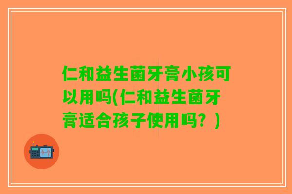 仁和益生菌牙膏小孩可以用吗(仁和益生菌牙膏适合孩子使用吗？)