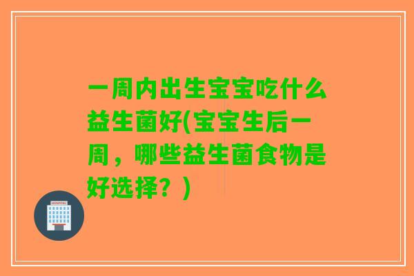一周内出生宝宝吃什么益生菌好(宝宝生后一周，哪些益生菌食物是好选择？)