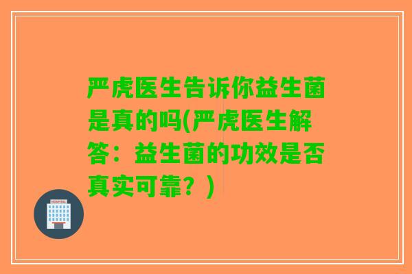严虎医生告诉你益生菌是真的吗(严虎医生解答：益生菌的功效是否真实可靠？)