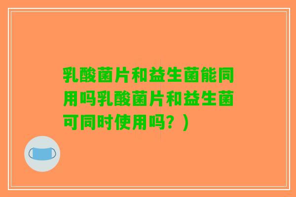 乳酸菌片和益生菌能同用吗乳酸菌片和益生菌可同时使用吗？)