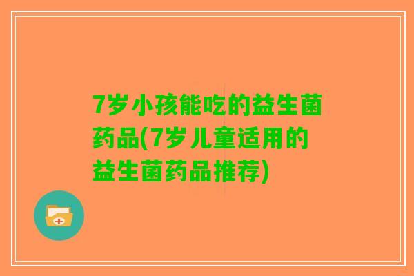 7岁小孩能吃的益生菌药品(7岁儿童适用的益生菌药品推荐)