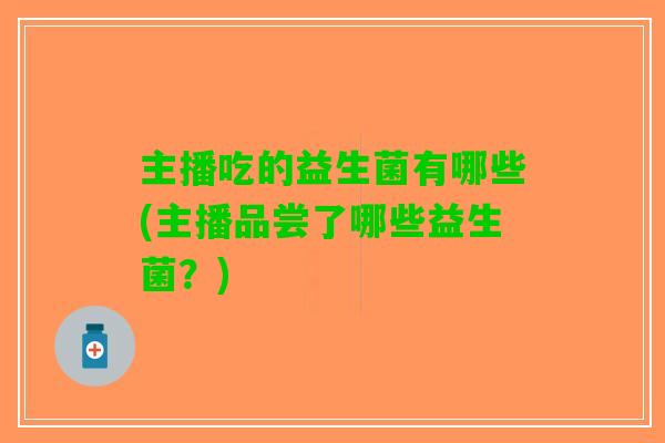 主播吃的益生菌有哪些(主播品尝了哪些益生菌？)