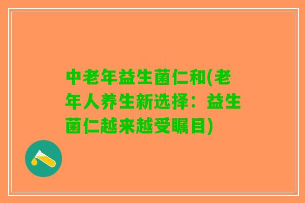 中老年益生菌仁和(老年人养生新选择：益生菌仁越来越受瞩目)