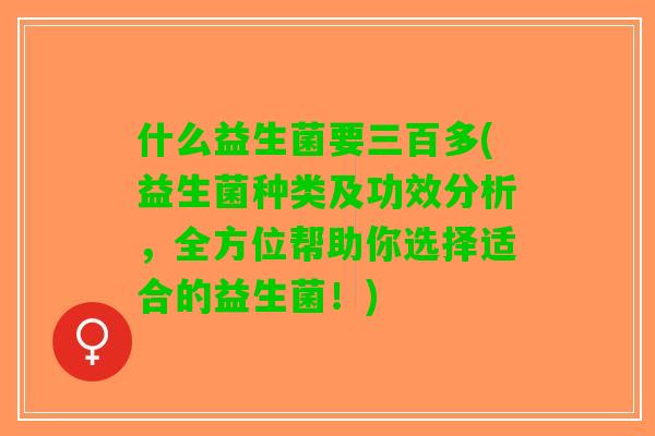 什么益生菌要三百多(益生菌种类及功效分析，全方位帮助你选择适合的益生菌！)