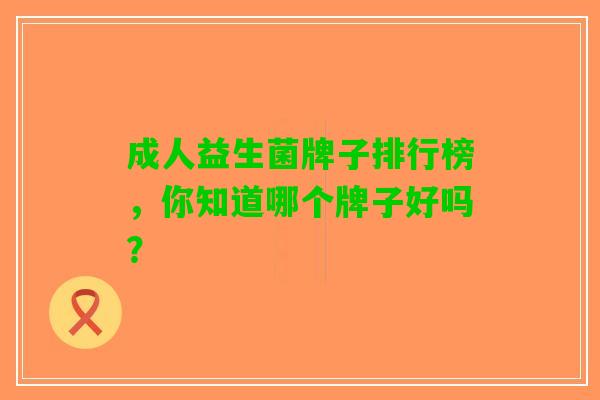 成人益生菌牌子排行榜，你知道哪个牌子好吗？
