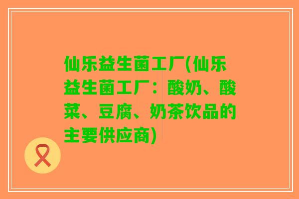 仙乐益生菌工厂(仙乐益生菌工厂：酸奶、酸菜、豆腐、奶茶饮品的主要供应商)