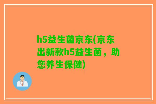 h5益生菌京东(京东出新款h5益生菌，助您养生保健)