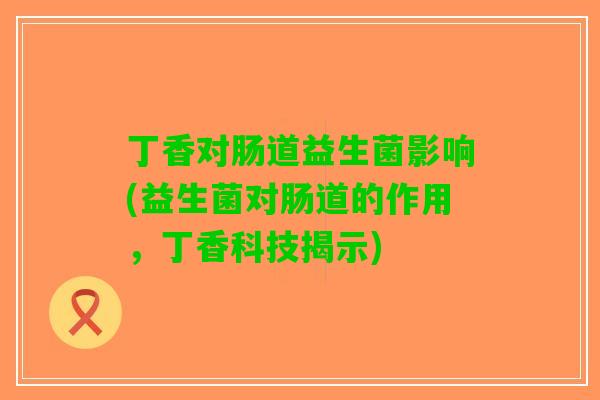 丁香对肠道益生菌影响(益生菌对肠道的作用，丁香科技揭示)