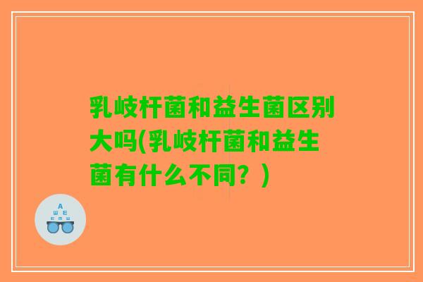 乳岐杆菌和益生菌区别大吗(乳岐杆菌和益生菌有什么不同？)