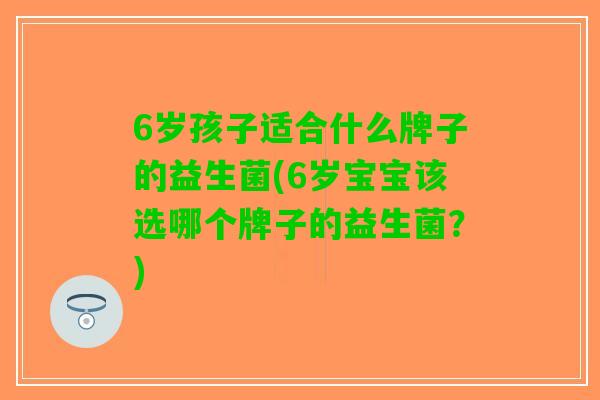 6岁孩子适合什么牌子的益生菌(6岁宝宝该选哪个牌子的益生菌？)