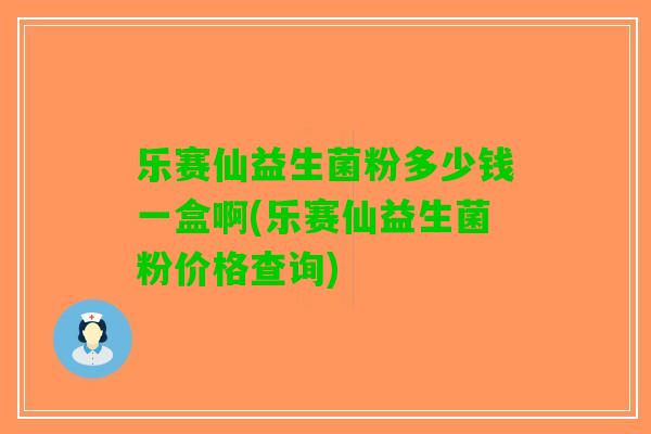 乐赛仙益生菌粉多少钱一盒啊(乐赛仙益生菌粉价格查询)