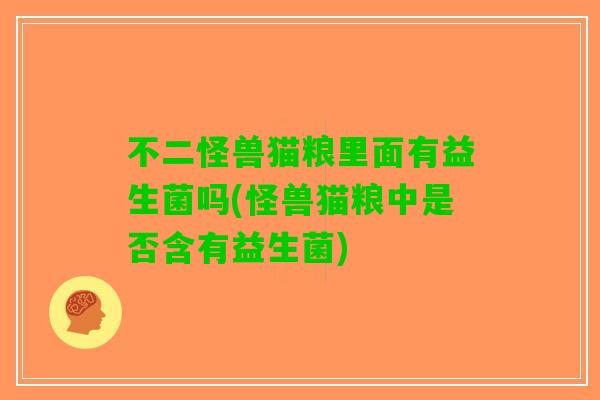 不二怪兽猫粮里面有益生菌吗(怪兽猫粮中是否含有益生菌)