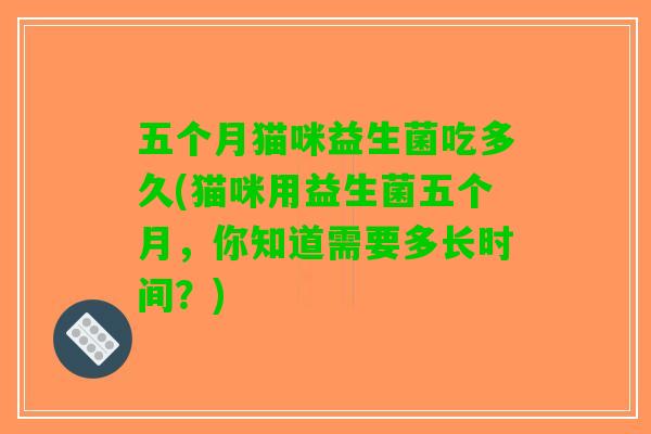 五个月猫咪益生菌吃多久(猫咪用益生菌五个月,你知道需要多长时间?) 五个月猫咪益生菌吃多久(猫咪用益生菌五个月,你知道需要多长时间?)