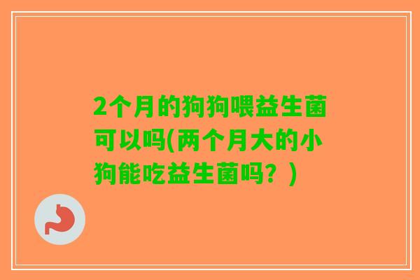 2个月的狗狗喂益生菌可以吗(两个月大的小狗能吃益生菌吗？)