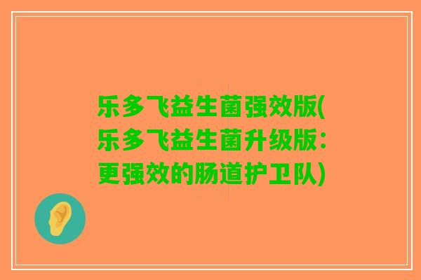 乐多飞益生菌强效版(乐多飞益生菌升级版：更强效的肠道护卫队)