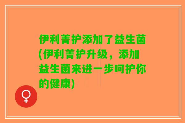 伊利菁护添加了益生菌(伊利菁护升级，添加益生菌来进一步呵护你的健康)