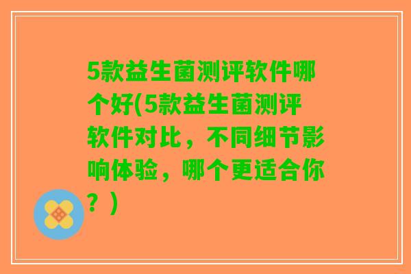 5款益生菌测评软件哪个好(5款益生菌测评软件对比，不同细节影响体验，哪个更适合你？)