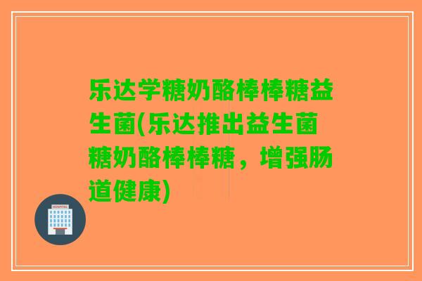 乐达学糖奶酪棒棒糖益生菌(乐达推出益生菌糖奶酪棒棒糖，增强肠道健康)