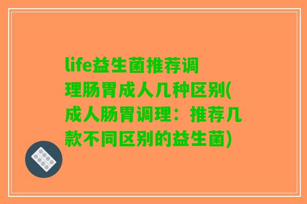 life益生菌推荐调理肠胃成人几种区别(成人肠胃调理：推荐几款不同区别的益生菌)