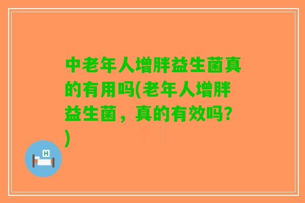 中老年人增胖益生菌真的有用吗(老年人增胖益生菌，真的有效吗？)
