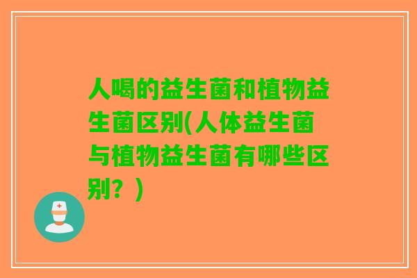 人喝的益生菌和植物益生菌区别(人体益生菌与植物益生菌有哪些区别？)