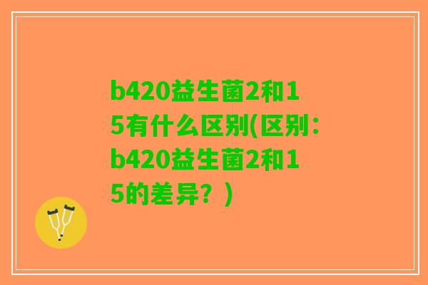 b420益生菌2和15有什么区别(区别：b420益生菌2和15的差异？)