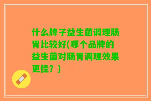 什么牌子益生菌调理肠胃比较好(哪个品牌的益生菌对肠胃调理效果更佳？)