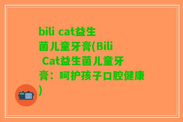 bili cat益生菌儿童牙膏(Bili Cat益生菌儿童牙膏：呵护孩子口腔健康)