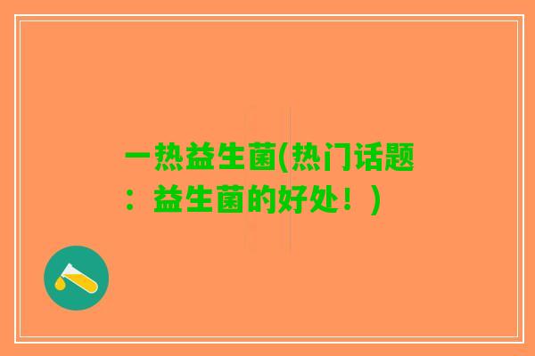 一热益生菌(热门话题：益生菌的好处！)