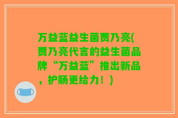 万益蓝益生菌贾乃亮(贾乃亮代言的益生菌品牌“万益蓝”推出新品，护肠更给力！)