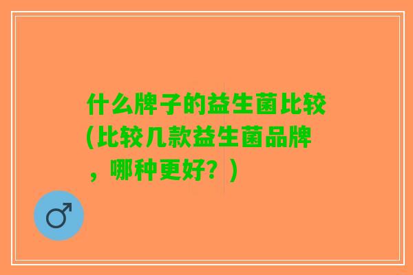 什么牌子的益生菌比较(比较几款益生菌品牌，哪种更好？)