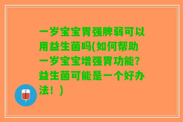 一岁宝宝胃强脾弱可以用益生菌吗(如何帮助一岁宝宝增强胃功能？益生菌可能是一个好办法！)