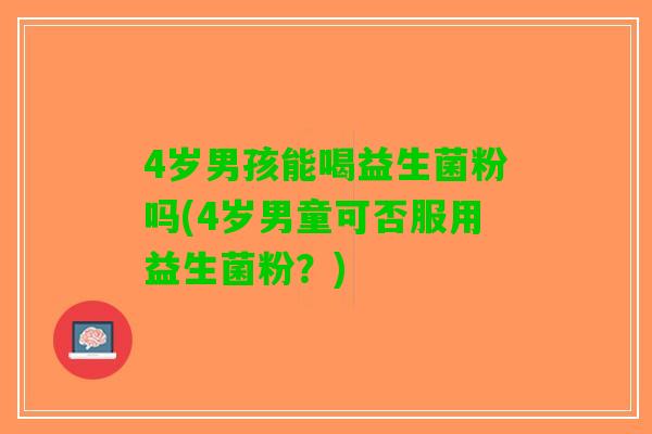4岁男孩能喝益生菌粉吗(4岁男童可否服用益生菌粉？)