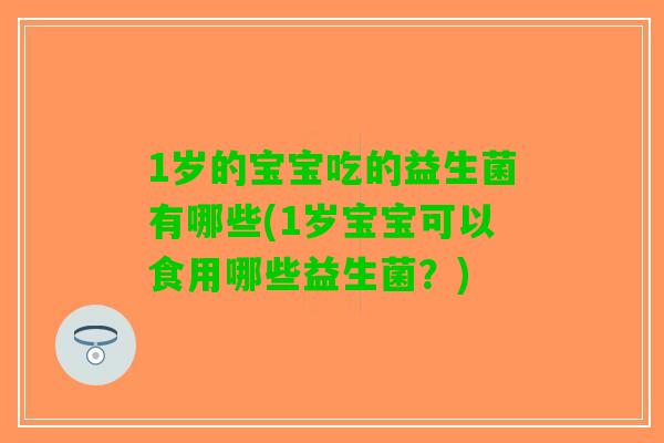 1岁的宝宝吃的益生菌有哪些(1岁宝宝可以食用哪些益生菌？)