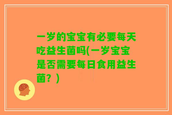 一岁的宝宝有必要每天吃益生菌吗(一岁宝宝是否需要每日食用益生菌？)