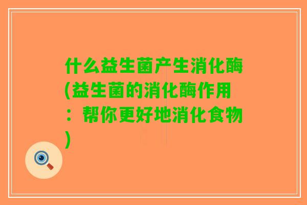 什么益生菌产生消化酶(益生菌的消化酶作用：帮你更好地消化食物)