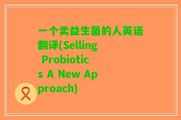 一个卖益生菌的人英语翻译(Selling Probiotics A New Approach)