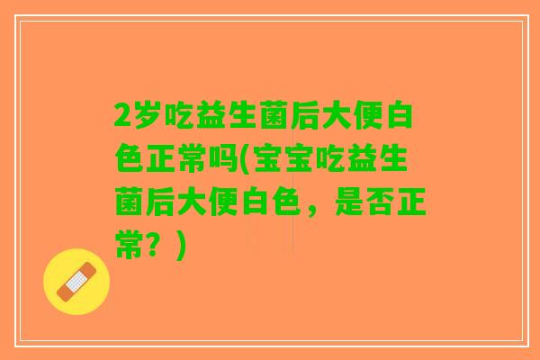 2岁吃益生菌后大便白色正常吗(宝宝吃益生菌后大便白色，是否正常？)