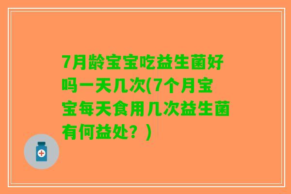 7月龄宝宝吃益生菌好吗一天几次(7个月宝宝每天食用几次益生菌有何益处？)