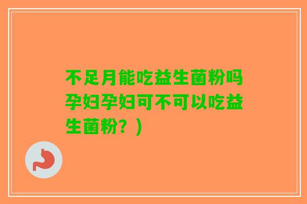 不足月能吃益生菌粉吗孕妇孕妇可不可以吃益生菌粉？)