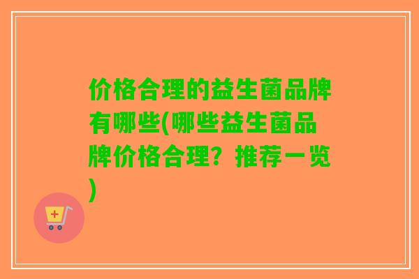 价格合理的益生菌品牌有哪些(哪些益生菌品牌价格合理？推荐一览)